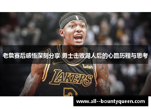 老詹赛后感悟深刻分享 勇士击败湖人后的心路历程与思考