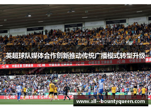 英超球队媒体合作创新推动传统广播模式转型升级 英超球队媒体合作创新推动传统广播模式转型升级