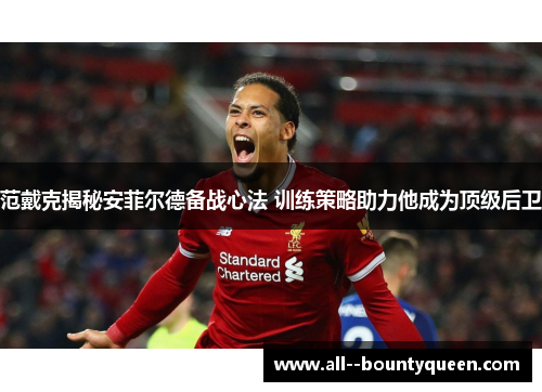 范戴克揭秘安菲尔德备战心法 训练策略助力他成为顶级后卫 范戴克揭秘安菲尔德备战心法 训练策略助力他成为顶级后卫