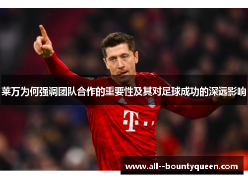 莱万为何强调团队合作的重要性及其对足球成功的深远影响 莱万为何强调团队合作的重要性及其对足球成功的深远影响