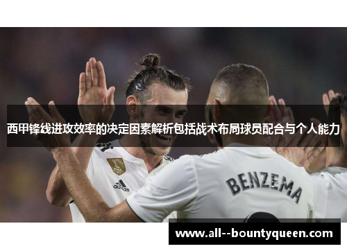 西甲锋线进攻效率的决定因素解析包括战术布局球员配合与个人能力