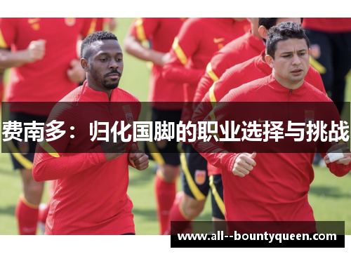 费南多:归化国脚的职业选择与挑战 费南多:归化国脚的职业选择与挑战