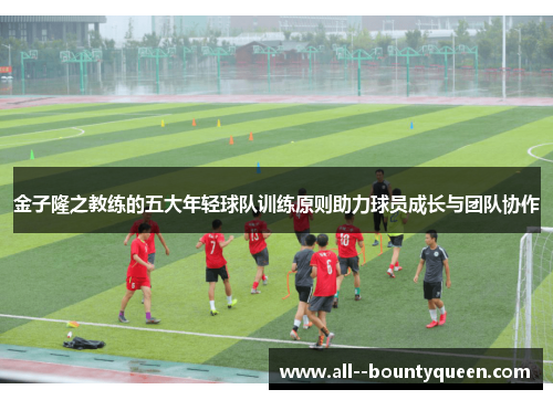 金子隆之教练的五大年轻球队训练原则助力球员成长与团队协作
