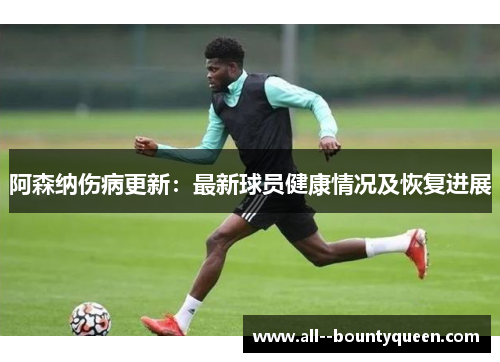 阿森纳伤病更新:最新球员健康情况及恢复进展 阿森纳伤病更新:最新球员健康情况及恢复进展
