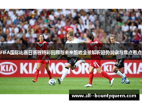 FIFA国际比赛日赛程精彩回顾与未来前瞻全景解析趋势洞察与焦点看点
