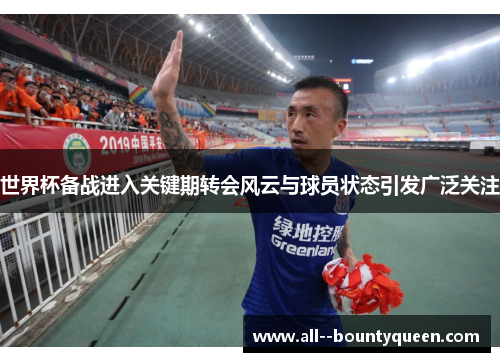 世界杯备战进入关键期转会风云与球员状态引发广泛关注