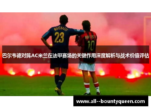 巴尔韦德对阵AC米兰在法甲赛场的关键作用深度解析与战术价值评估