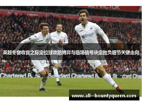 英超冬窗收官之际定位球攻防博弈与临场信号决定胜负细节关键走向