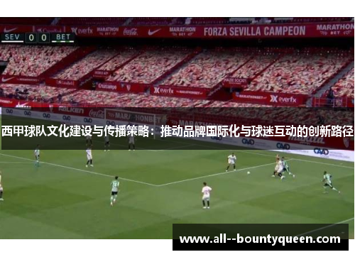 西甲球队文化建设与传播策略：推动品牌国际化与球迷互动的创新路径