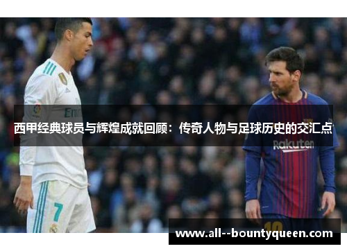 西甲经典球员与辉煌成就回顾:传奇人物与足球历史的交汇点 西甲经典球员与辉煌成就回顾:传奇人物与足球历史的交汇点