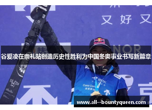 谷爱凌在崇礼站创造历史性胜利为中国冬奥事业书写新篇章 谷爱凌在崇礼站创造历史性胜利为中国冬奥事业书写新篇章