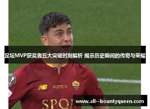 足坛MVP获奖者五大突破时刻解析 揭示历史瞬间的传奇与荣耀 足坛MVP获奖者五大突破时刻解析 揭示历史瞬间的传奇与荣耀