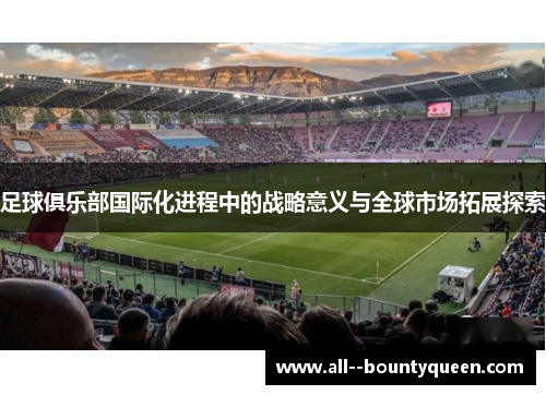 足球俱乐部国际化进程中的战略意义与全球市场拓展探索 足球俱乐部国际化进程中的战略意义与全球市场拓展探索