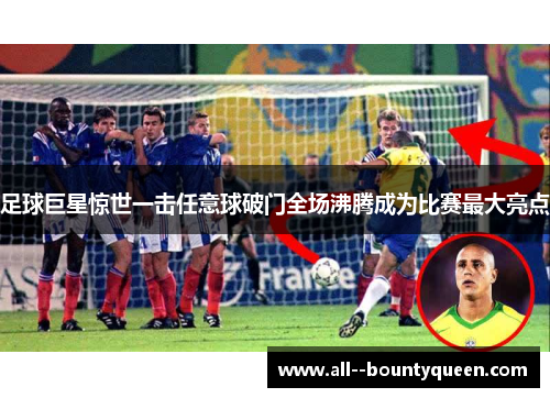 足球巨星惊世一击任意球破门全场沸腾成为比赛最大亮点