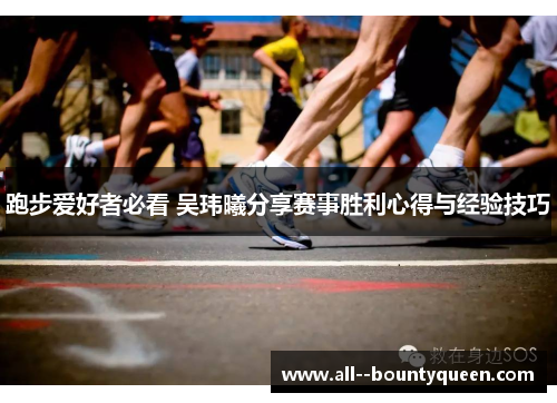 跑步爱好者必看 吴玮曦分享赛事胜利心得与经验技巧