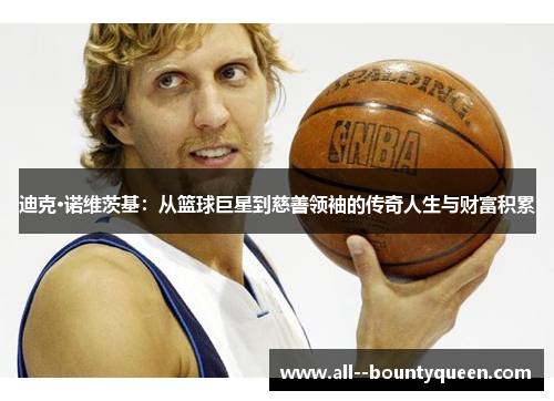 迪克·诺维茨基:从篮球巨星到慈善领袖的传奇人生与财富积累 迪克·诺维茨基:从篮球巨星到慈善领袖的传奇人生与财富积累