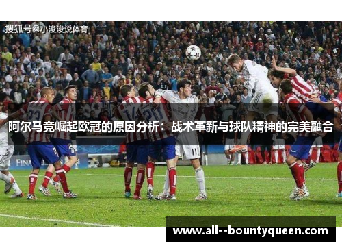 阿尔马竞崛起欧冠的原因分析：战术革新与球队精神的完美融合
