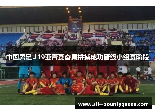 中国男足U19亚青赛奋勇拼搏成功晋级小组赛阶段 中国男足U19亚青赛奋勇拼搏成功晋级小组赛阶段