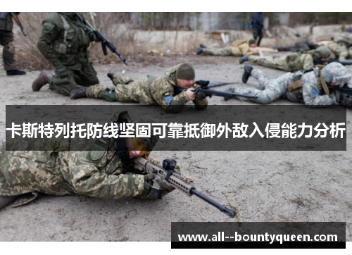 卡斯特列托防线坚固可靠抵御外敌入侵能力分析 卡斯特列托防线坚固可靠抵御外敌入侵能力分析