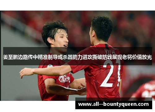 姜至鹏边路传中精准制导成杀器助力进攻撕破防线展现老将价值放光 姜至鹏边路传中精准制导成杀器助力进攻撕破防线展现老将价值放光